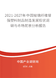 2021-2027年中國玻璃纖維增強塑料制品制造發展現狀調研與市場前景分析報告